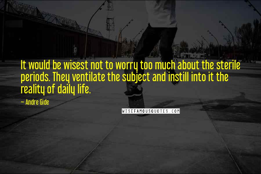Andre Gide Quotes: It would be wisest not to worry too much about the sterile periods. They ventilate the subject and instill into it the reality of daily life.