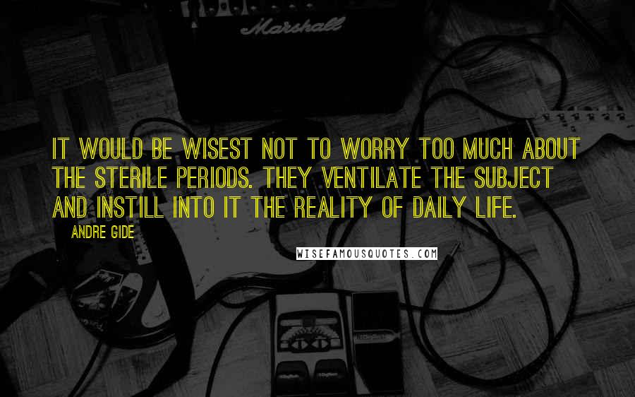 Andre Gide Quotes: It would be wisest not to worry too much about the sterile periods. They ventilate the subject and instill into it the reality of daily life.