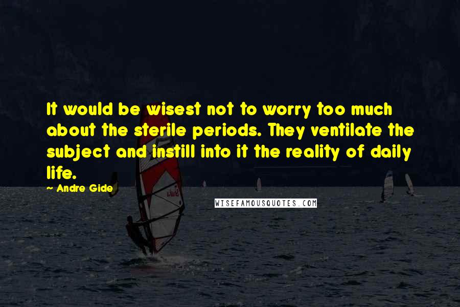 Andre Gide Quotes: It would be wisest not to worry too much about the sterile periods. They ventilate the subject and instill into it the reality of daily life.