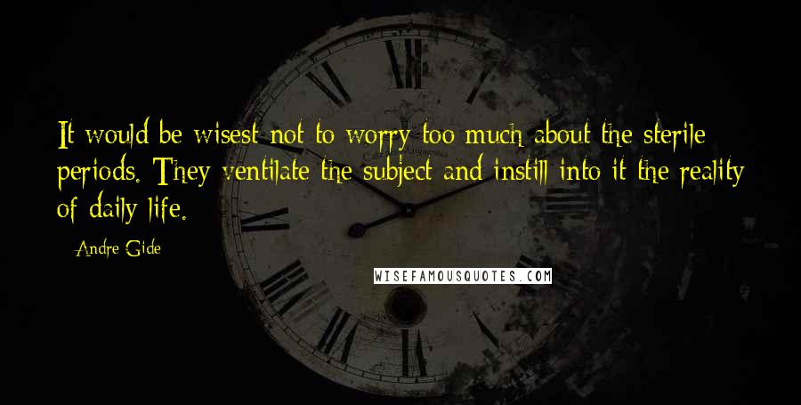 Andre Gide Quotes: It would be wisest not to worry too much about the sterile periods. They ventilate the subject and instill into it the reality of daily life.