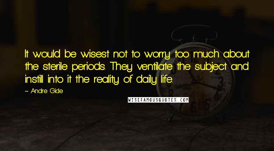 Andre Gide Quotes: It would be wisest not to worry too much about the sterile periods. They ventilate the subject and instill into it the reality of daily life.