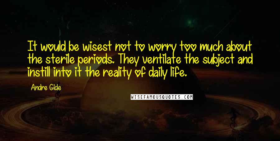 Andre Gide Quotes: It would be wisest not to worry too much about the sterile periods. They ventilate the subject and instill into it the reality of daily life.