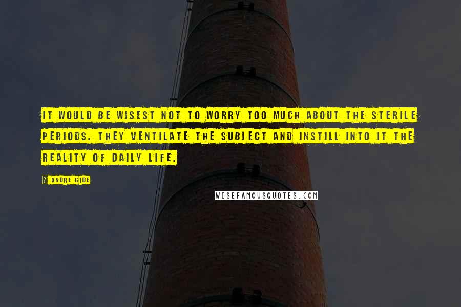 Andre Gide Quotes: It would be wisest not to worry too much about the sterile periods. They ventilate the subject and instill into it the reality of daily life.