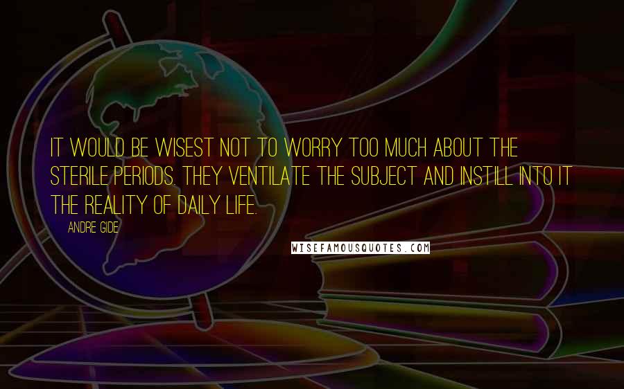 Andre Gide Quotes: It would be wisest not to worry too much about the sterile periods. They ventilate the subject and instill into it the reality of daily life.