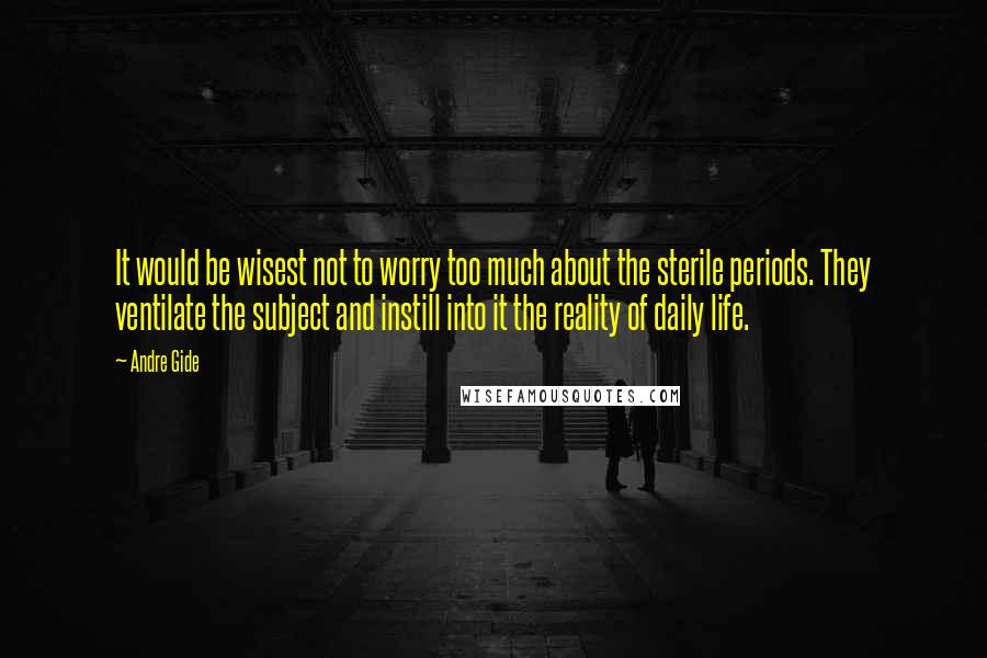 Andre Gide Quotes: It would be wisest not to worry too much about the sterile periods. They ventilate the subject and instill into it the reality of daily life.