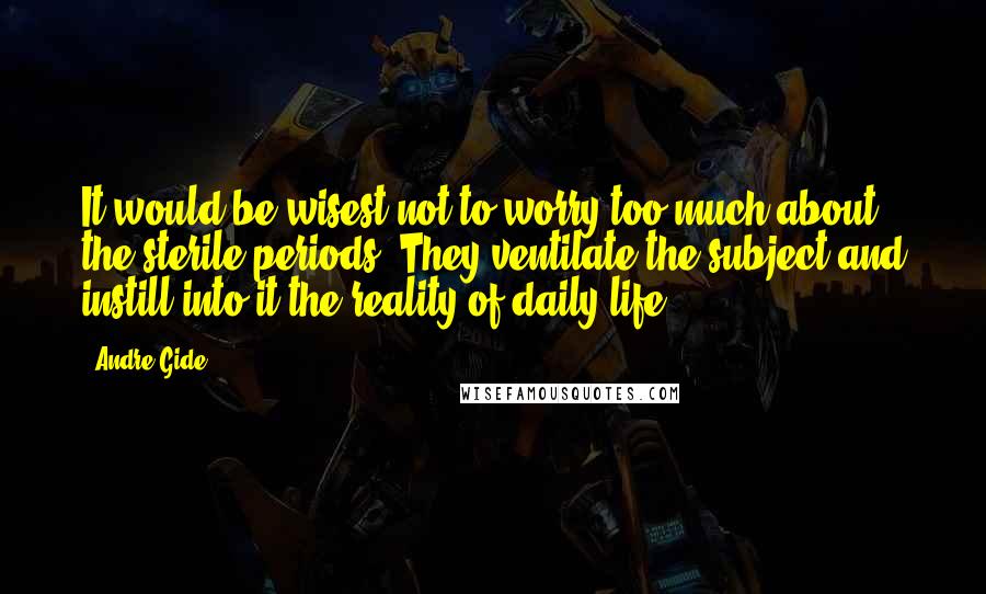 Andre Gide Quotes: It would be wisest not to worry too much about the sterile periods. They ventilate the subject and instill into it the reality of daily life.
