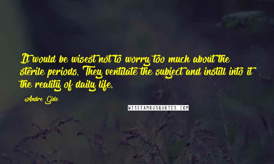 Andre Gide Quotes: It would be wisest not to worry too much about the sterile periods. They ventilate the subject and instill into it the reality of daily life.