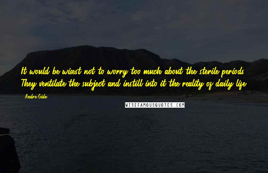 Andre Gide Quotes: It would be wisest not to worry too much about the sterile periods. They ventilate the subject and instill into it the reality of daily life.