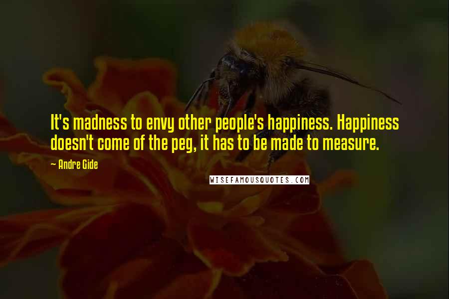 Andre Gide Quotes: It's madness to envy other people's happiness. Happiness doesn't come of the peg, it has to be made to measure.