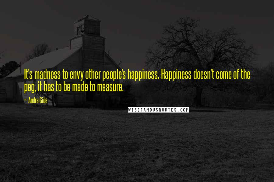 Andre Gide Quotes: It's madness to envy other people's happiness. Happiness doesn't come of the peg, it has to be made to measure.