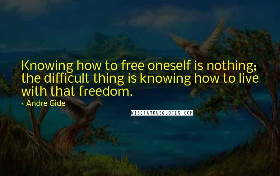 Andre Gide Quotes: Knowing how to free oneself is nothing; the difficult thing is knowing how to live with that freedom.