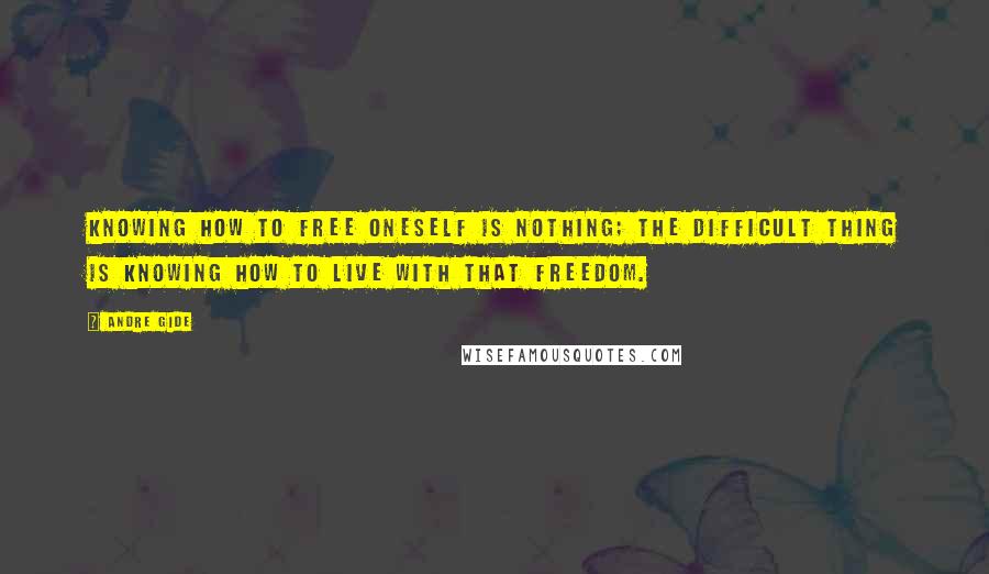 Andre Gide Quotes: Knowing how to free oneself is nothing; the difficult thing is knowing how to live with that freedom.