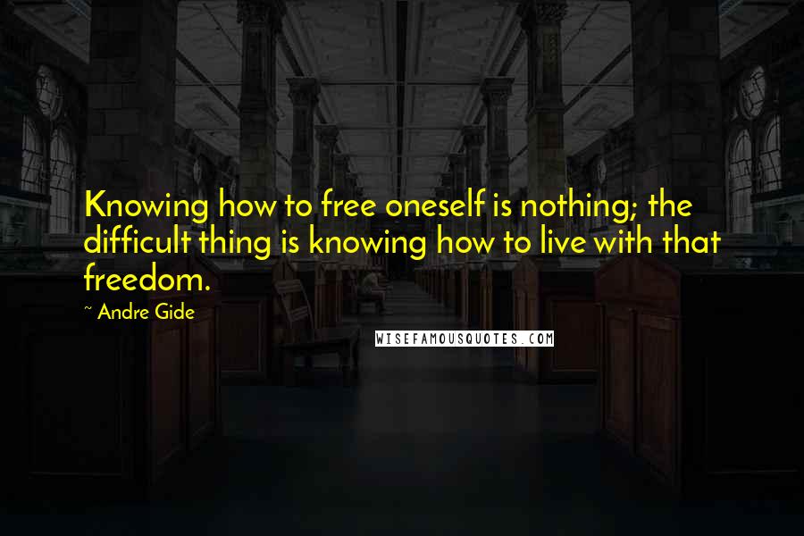 Andre Gide Quotes: Knowing how to free oneself is nothing; the difficult thing is knowing how to live with that freedom.