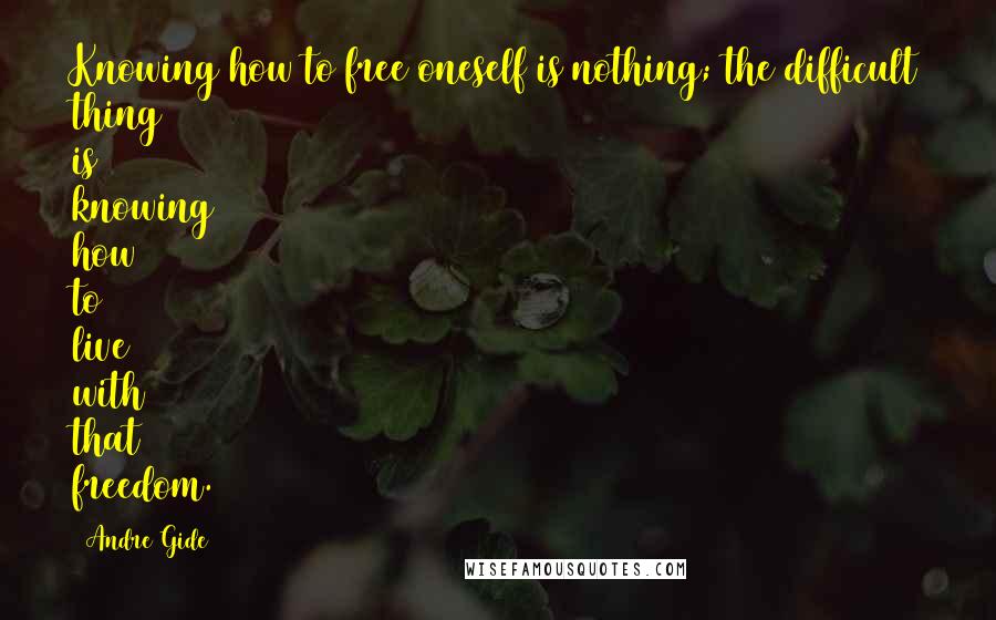 Andre Gide Quotes: Knowing how to free oneself is nothing; the difficult thing is knowing how to live with that freedom.