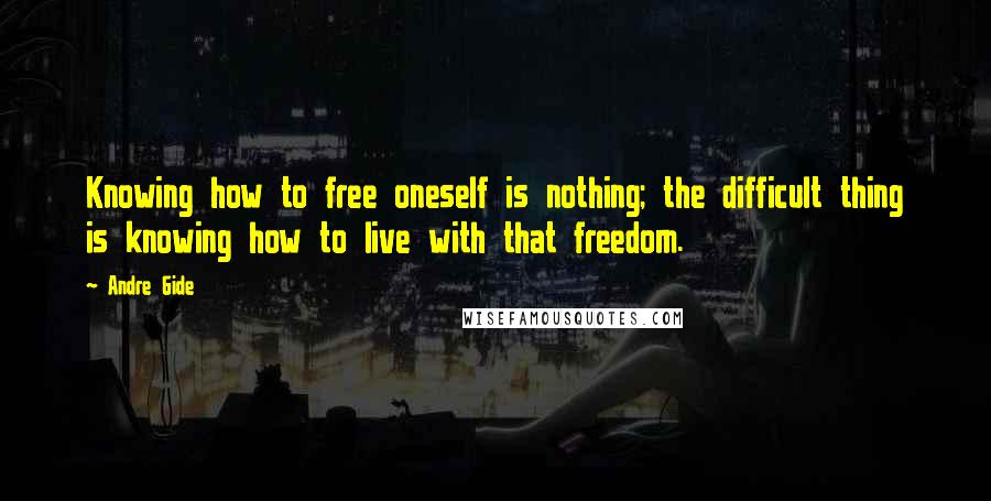 Andre Gide Quotes: Knowing how to free oneself is nothing; the difficult thing is knowing how to live with that freedom.