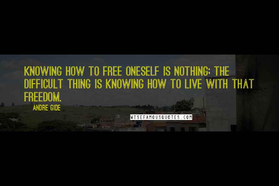 Andre Gide Quotes: Knowing how to free oneself is nothing; the difficult thing is knowing how to live with that freedom.