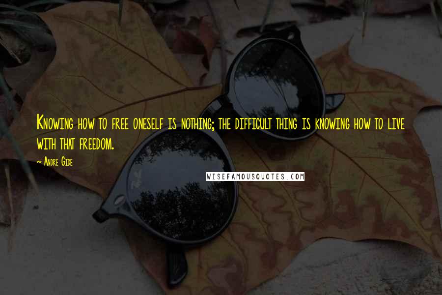 Andre Gide Quotes: Knowing how to free oneself is nothing; the difficult thing is knowing how to live with that freedom.