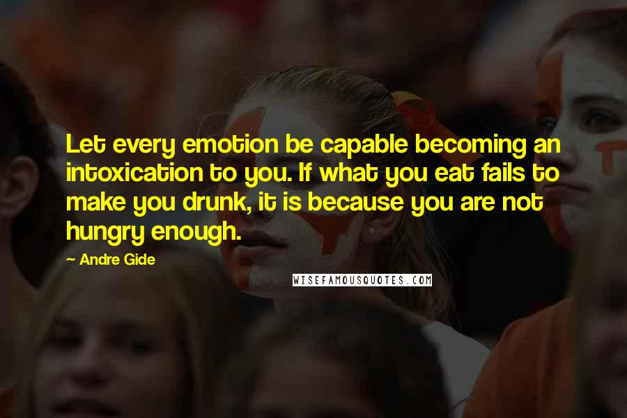 Andre Gide Quotes: Let every emotion be capable becoming an intoxication to you. If what you eat fails to make you drunk, it is because you are not hungry enough.