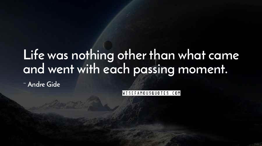 Andre Gide Quotes: Life was nothing other than what came and went with each passing moment.