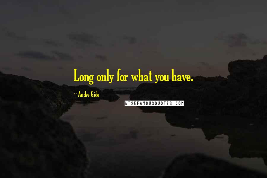 Andre Gide Quotes: Long only for what you have.