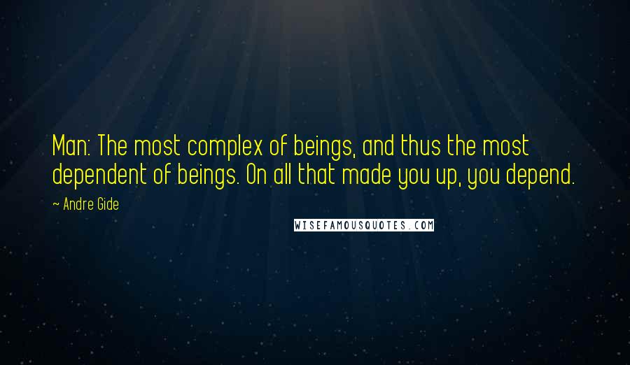 Andre Gide Quotes: Man: The most complex of beings, and thus the most dependent of beings. On all that made you up, you depend.