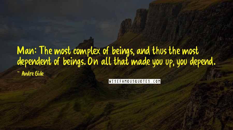 Andre Gide Quotes: Man: The most complex of beings, and thus the most dependent of beings. On all that made you up, you depend.