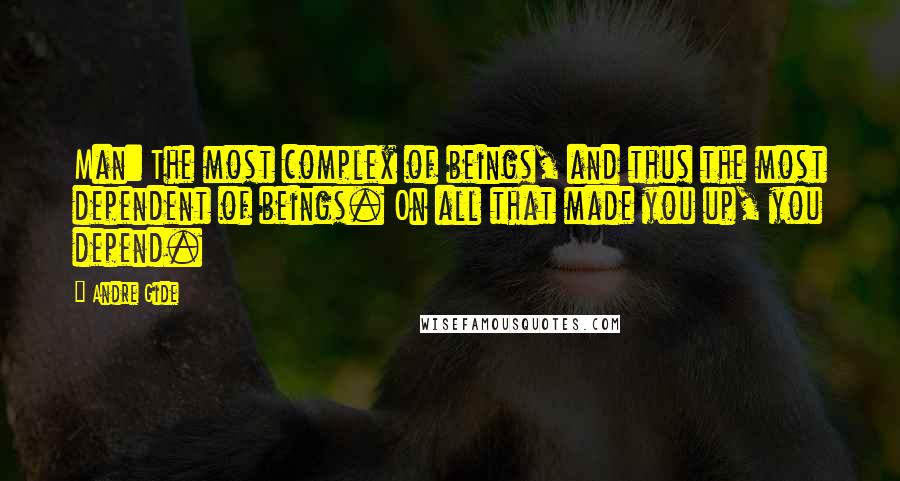 Andre Gide Quotes: Man: The most complex of beings, and thus the most dependent of beings. On all that made you up, you depend.