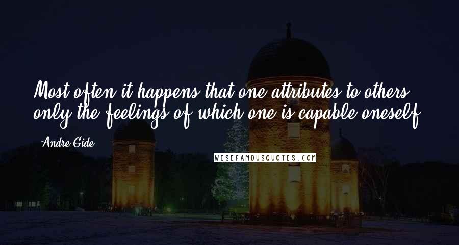 Andre Gide Quotes: Most often it happens that one attributes to others only the feelings of which one is capable oneself.