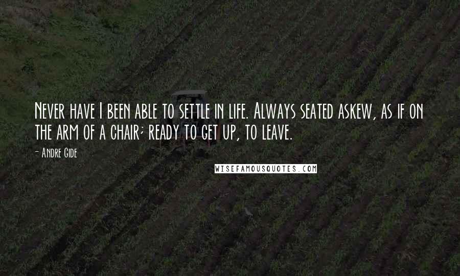 Andre Gide Quotes: Never have I been able to settle in life. Always seated askew, as if on the arm of a chair; ready to get up, to leave.