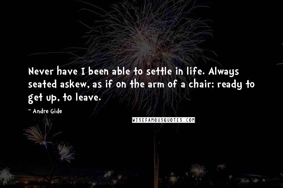 Andre Gide Quotes: Never have I been able to settle in life. Always seated askew, as if on the arm of a chair; ready to get up, to leave.