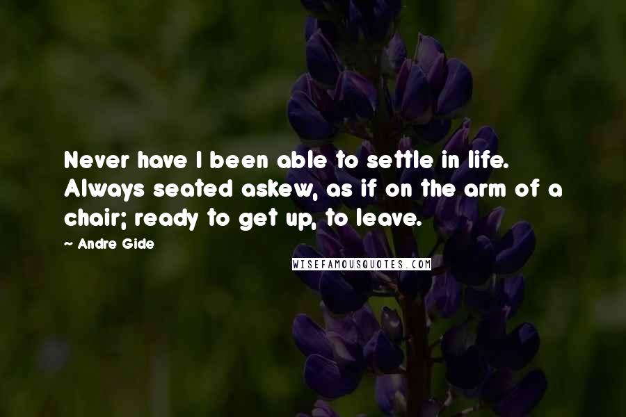 Andre Gide Quotes: Never have I been able to settle in life. Always seated askew, as if on the arm of a chair; ready to get up, to leave.