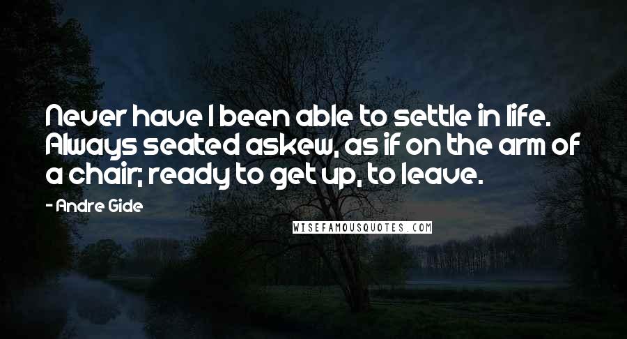 Andre Gide Quotes: Never have I been able to settle in life. Always seated askew, as if on the arm of a chair; ready to get up, to leave.