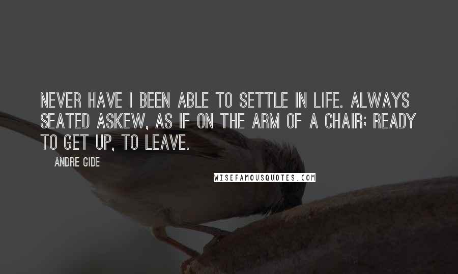 Andre Gide Quotes: Never have I been able to settle in life. Always seated askew, as if on the arm of a chair; ready to get up, to leave.