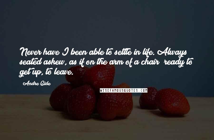 Andre Gide Quotes: Never have I been able to settle in life. Always seated askew, as if on the arm of a chair; ready to get up, to leave.