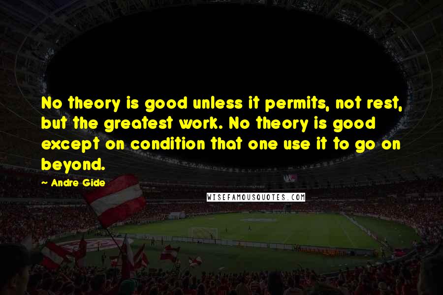 Andre Gide Quotes: No theory is good unless it permits, not rest, but the greatest work. No theory is good except on condition that one use it to go on beyond.