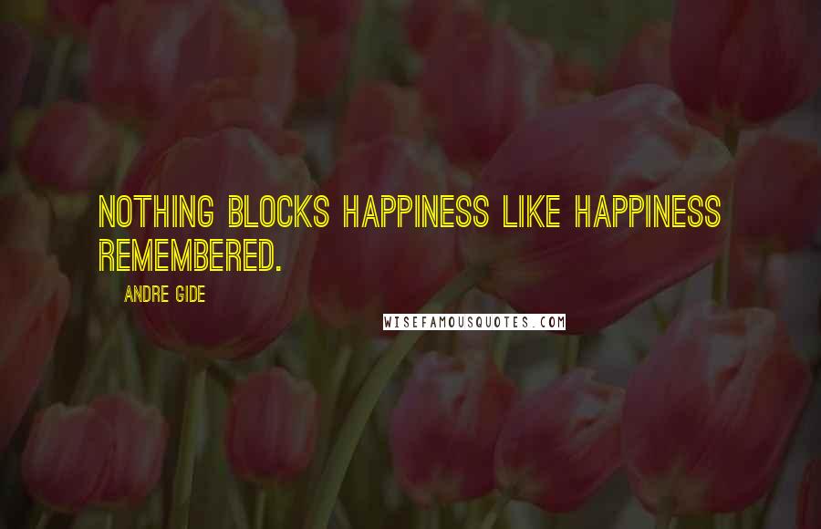 Andre Gide Quotes: Nothing blocks happiness like happiness remembered.