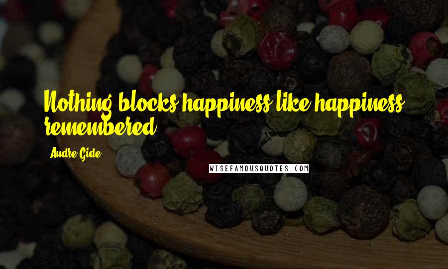 Andre Gide Quotes: Nothing blocks happiness like happiness remembered.