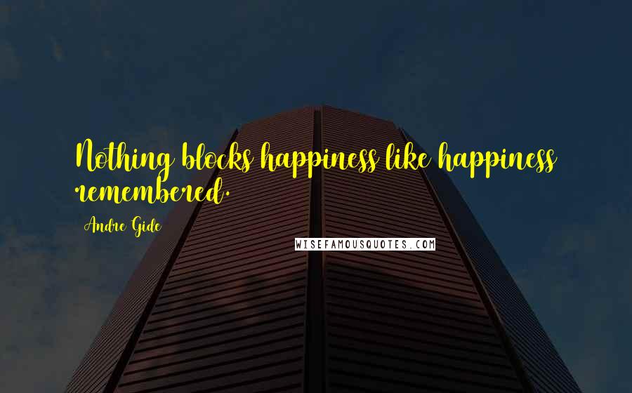 Andre Gide Quotes: Nothing blocks happiness like happiness remembered.