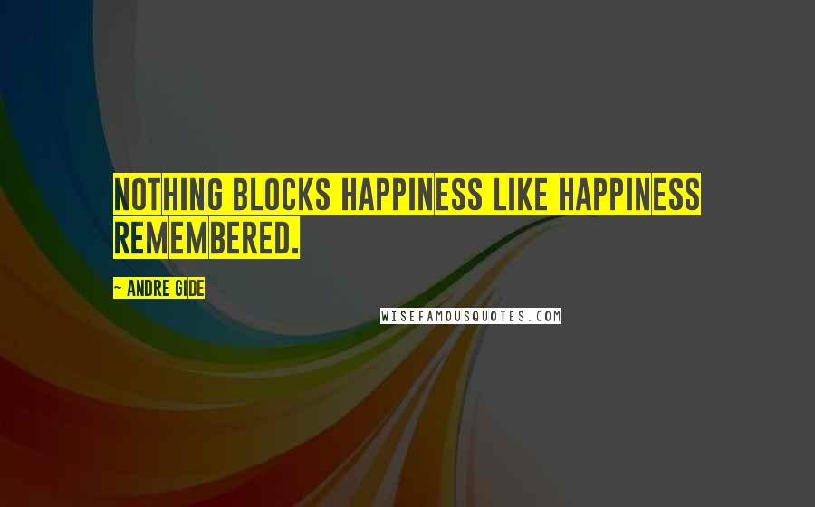 Andre Gide Quotes: Nothing blocks happiness like happiness remembered.