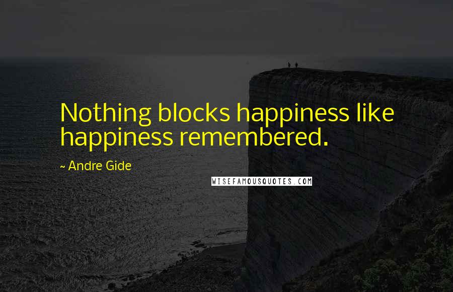 Andre Gide Quotes: Nothing blocks happiness like happiness remembered.