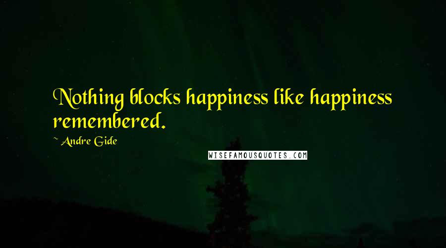 Andre Gide Quotes: Nothing blocks happiness like happiness remembered.