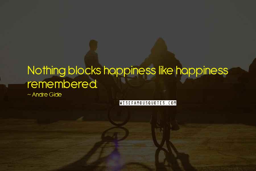 Andre Gide Quotes: Nothing blocks happiness like happiness remembered.