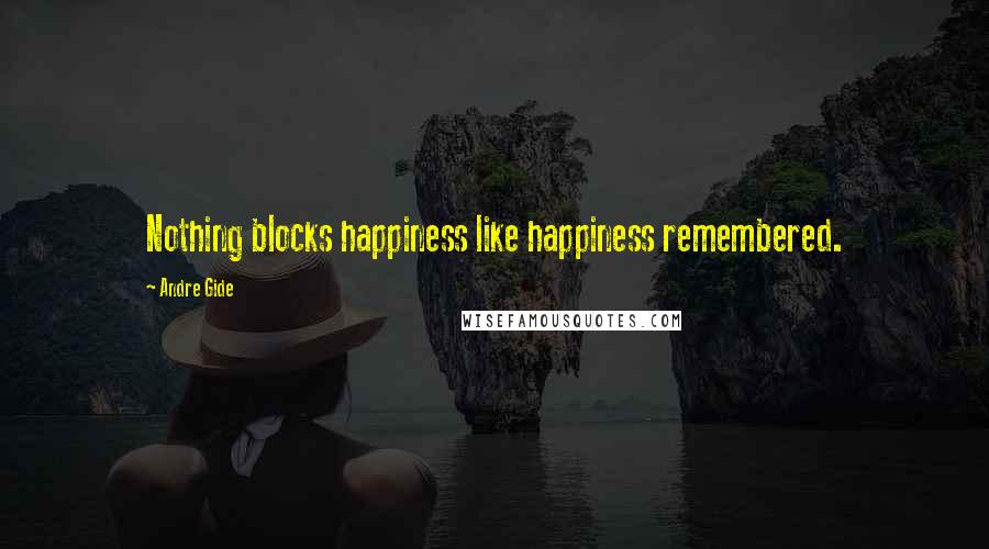 Andre Gide Quotes: Nothing blocks happiness like happiness remembered.