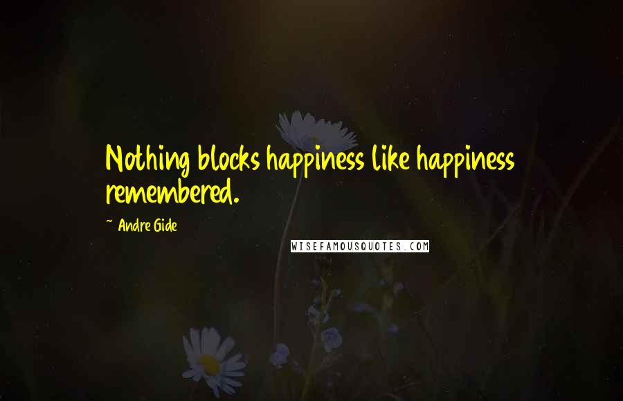 Andre Gide Quotes: Nothing blocks happiness like happiness remembered.