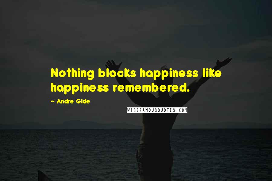 Andre Gide Quotes: Nothing blocks happiness like happiness remembered.