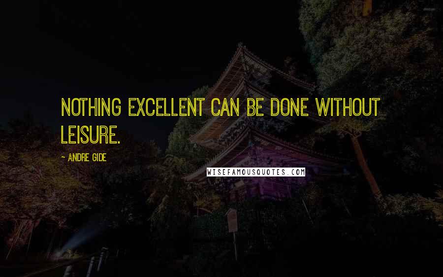 Andre Gide Quotes: Nothing excellent can be done without leisure.