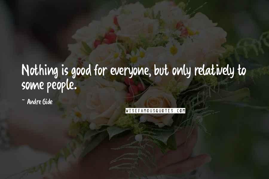 Andre Gide Quotes: Nothing is good for everyone, but only relatively to some people.