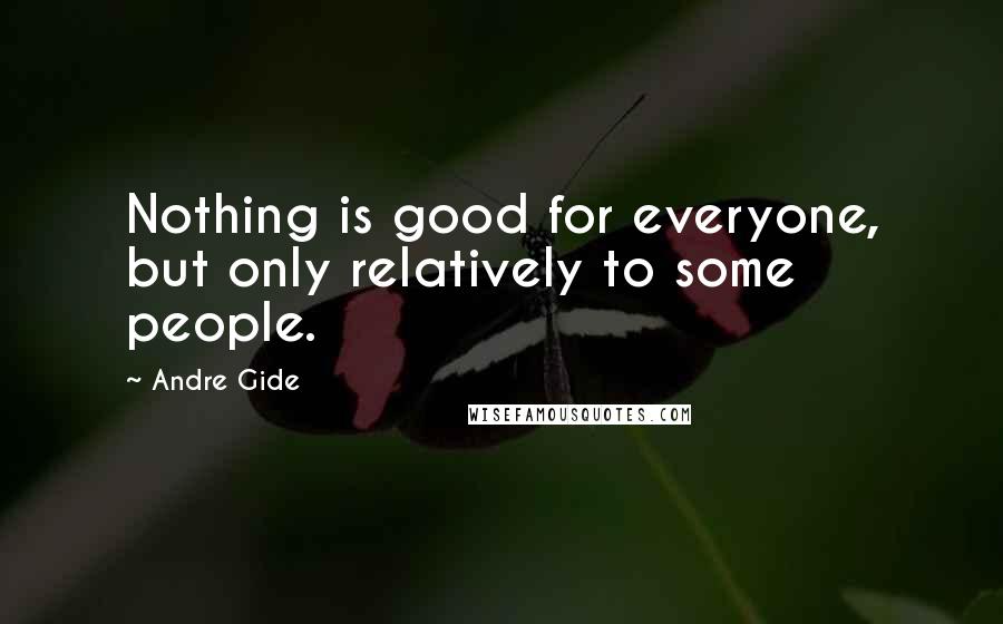 Andre Gide Quotes: Nothing is good for everyone, but only relatively to some people.