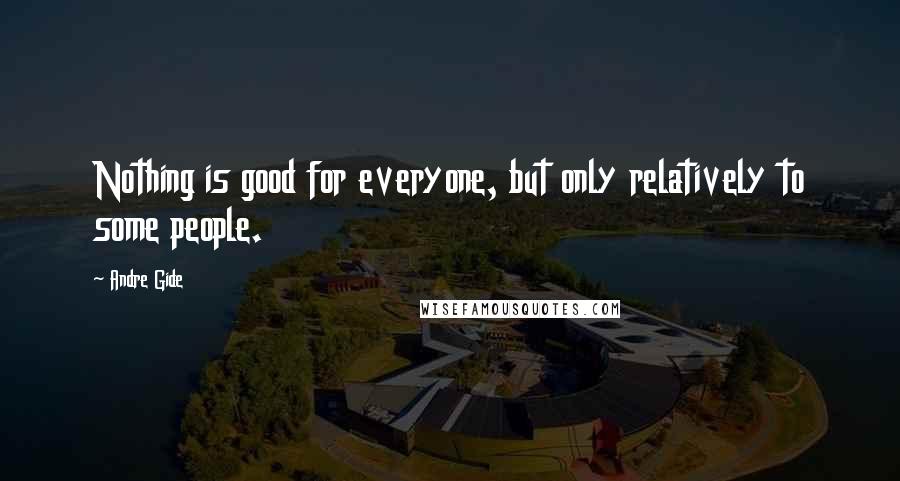 Andre Gide Quotes: Nothing is good for everyone, but only relatively to some people.