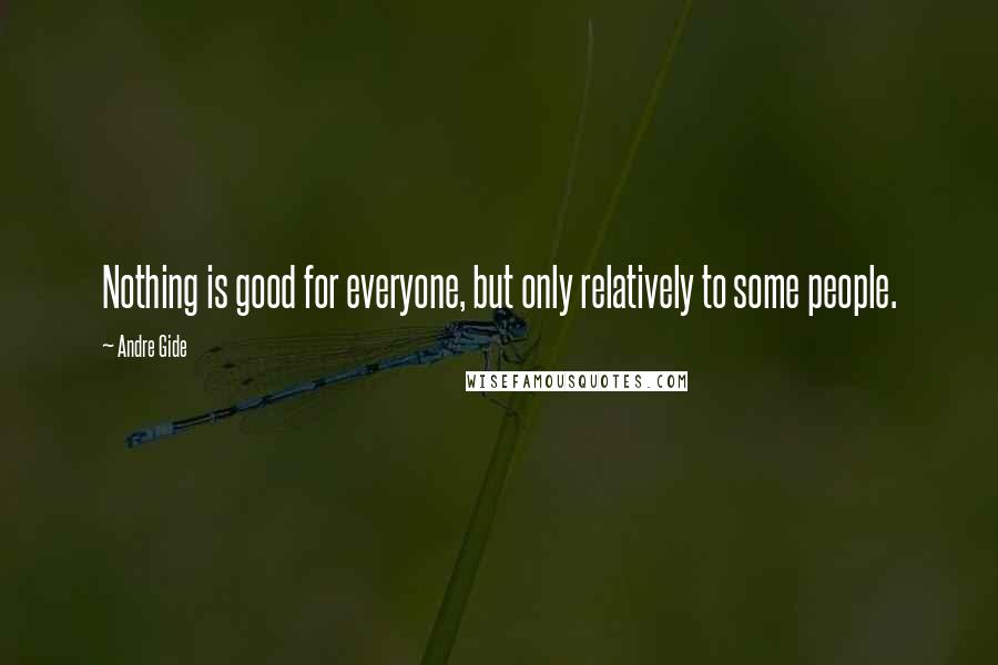 Andre Gide Quotes: Nothing is good for everyone, but only relatively to some people.